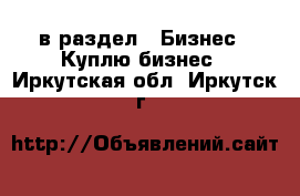  в раздел : Бизнес » Куплю бизнес . Иркутская обл.,Иркутск г.